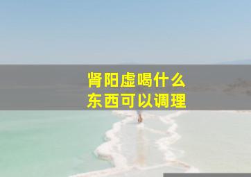 肾阳虚喝什么东西可以调理