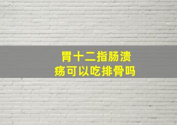 胃十二指肠溃疡可以吃排骨吗