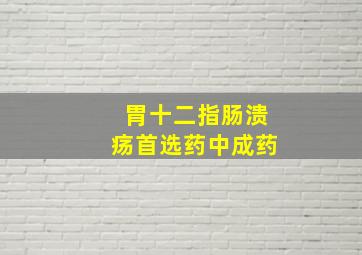 胃十二指肠溃疡首选药中成药