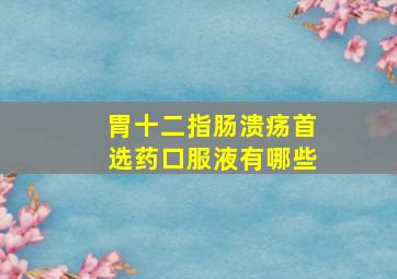 胃十二指肠溃疡首选药口服液有哪些