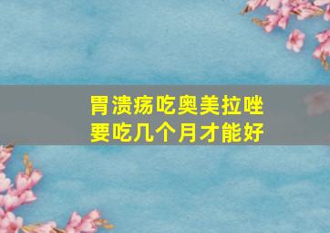 胃溃疡吃奥美拉唑要吃几个月才能好