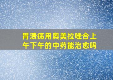 胃溃疡用奥美拉唑合上午下午的中药能治愈吗