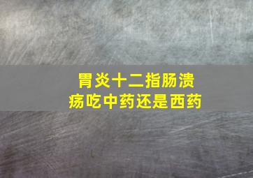 胃炎十二指肠溃疡吃中药还是西药