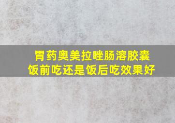 胃药奥美拉唑肠溶胶囊饭前吃还是饭后吃效果好