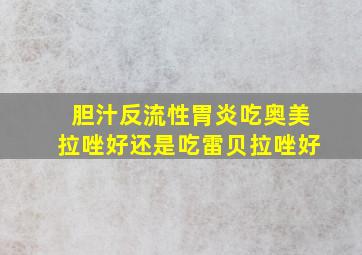 胆汁反流性胃炎吃奥美拉唑好还是吃雷贝拉唑好