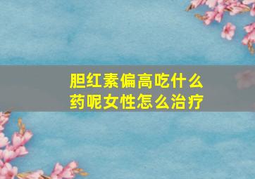 胆红素偏高吃什么药呢女性怎么治疗