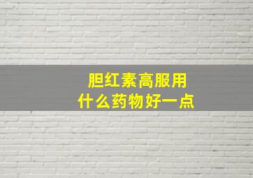 胆红素高服用什么药物好一点