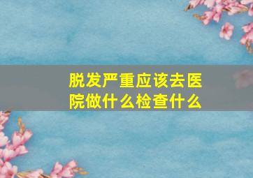 脱发严重应该去医院做什么检查什么