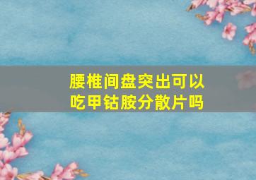 腰椎间盘突出可以吃甲钴胺分散片吗