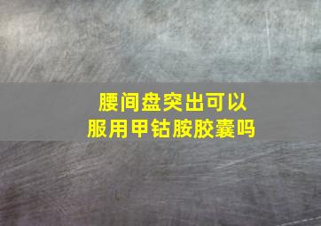 腰间盘突出可以服用甲钴胺胶囊吗