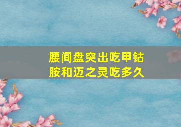 腰间盘突出吃甲钴胺和迈之灵吃多久