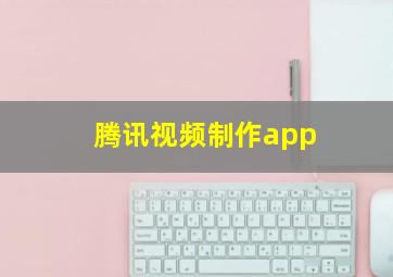 腾讯视频制作app