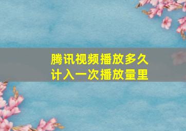 腾讯视频播放多久计入一次播放量里