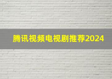 腾讯视频电视剧推荐2024