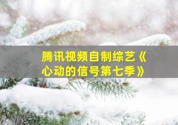 腾讯视频自制综艺《心动的信号第七季》