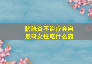 膀胱炎不治疗会自愈吗女性吃什么药