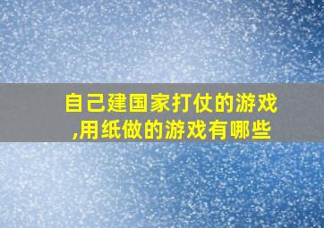 自己建国家打仗的游戏,用纸做的游戏有哪些