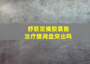 舒筋定痛胶囊能治疗腰间盘突出吗