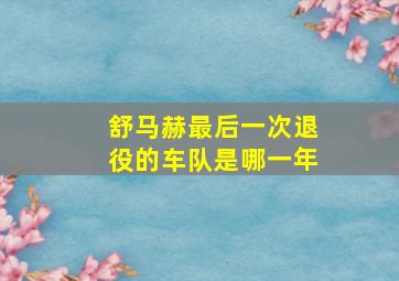 舒马赫最后一次退役的车队是哪一年