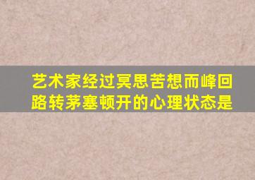 艺术家经过冥思苦想而峰回路转茅塞顿开的心理状态是