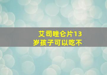 艾司唑仑片13岁孩子可以吃不