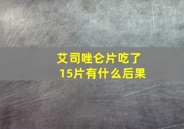 艾司唑仑片吃了15片有什么后果