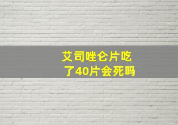 艾司唑仑片吃了40片会死吗