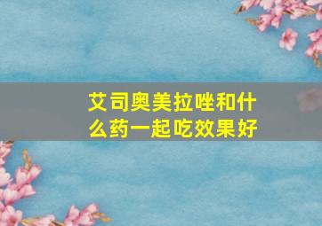 艾司奥美拉唑和什么药一起吃效果好