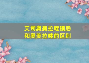 艾司奥美拉唑镁肠和奥美拉唑的区别