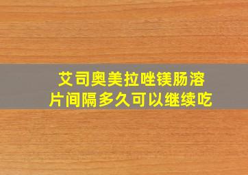 艾司奥美拉唑镁肠溶片间隔多久可以继续吃