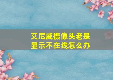 艾尼威摄像头老是显示不在线怎么办