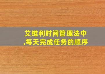 艾维利时间管理法中,每天完成任务的顺序