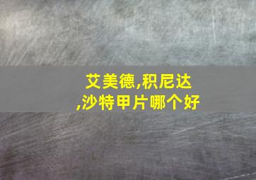 艾美德,积尼达,沙特甲片哪个好