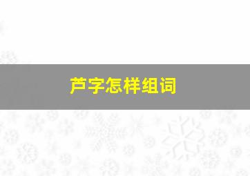 芦字怎样组词