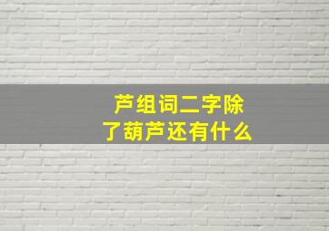 芦组词二字除了葫芦还有什么