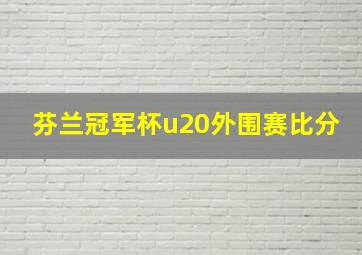 芬兰冠军杯u20外围赛比分