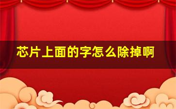 芯片上面的字怎么除掉啊