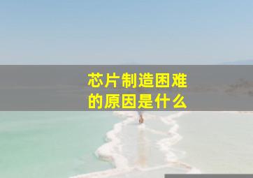 芯片制造困难的原因是什么