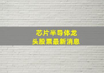 芯片半导体龙头股票最新消息