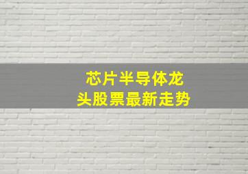 芯片半导体龙头股票最新走势