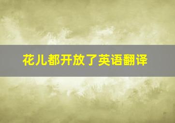 花儿都开放了英语翻译