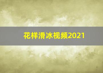 花样滑冰视频2021