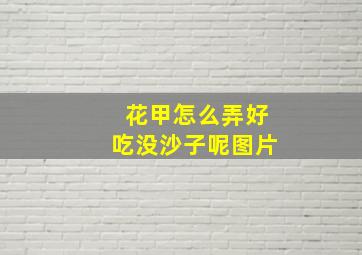 花甲怎么弄好吃没沙子呢图片