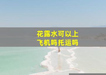 花露水可以上飞机吗托运吗