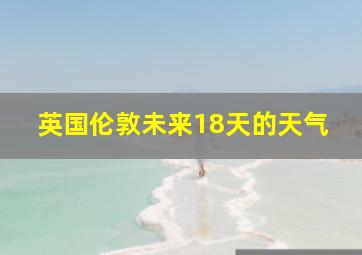 英国伦敦未来18天的天气