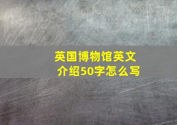 英国博物馆英文介绍50字怎么写