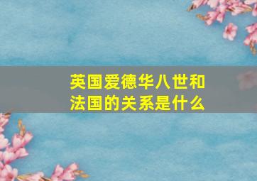 英国爱德华八世和法国的关系是什么