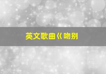 英文歌曲巜吻别