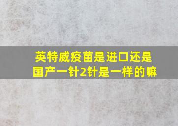 英特威疫苗是进口还是国产一针2针是一样的嘛