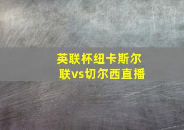 英联杯纽卡斯尔联vs切尔西直播